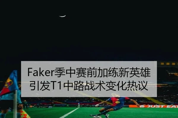 Faker季中赛前加练新英雄引发T1中路战术变化热议