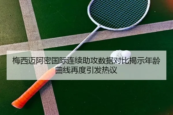 梅西迈阿密国际连续助攻数据对比揭示年龄曲线再度引发热议
