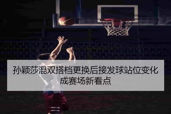 孙颖莎混双搭档更换后接发球站位变化成赛场新看点