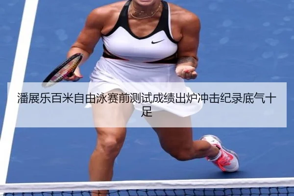潘展乐百米自由泳赛前测试成绩出炉冲击纪录底气十足