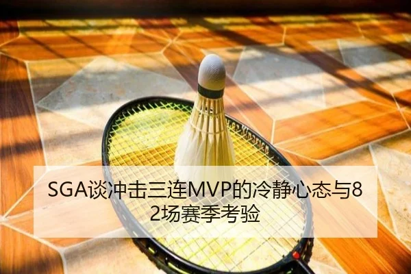 SGA谈冲击三连MVP的冷静心态与82场赛季考验